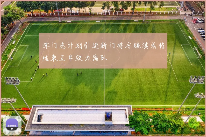 津门虎计划引进新门将方镜淇或将结束五年效力离队