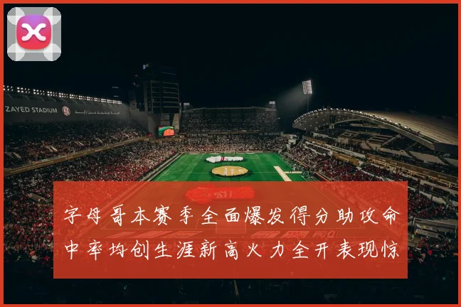字母哥本赛季全面爆发得分助攻命中率均创生涯新高火力全开表现惊艳