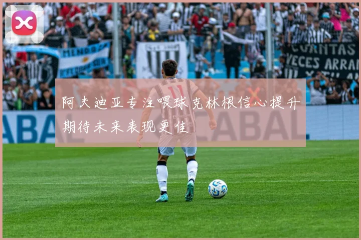 阿夫迪亚专注喂球克林根信心提升期待未来表现更佳