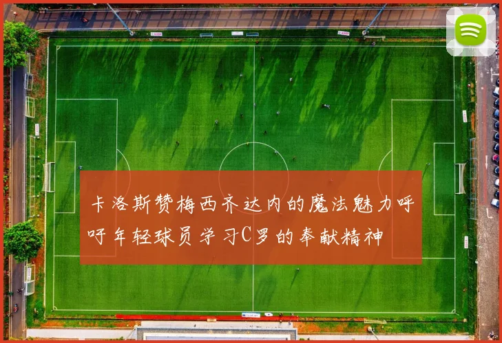 卡洛斯赞梅西齐达内的魔法魅力呼吁年轻球员学习C罗的奉献精神