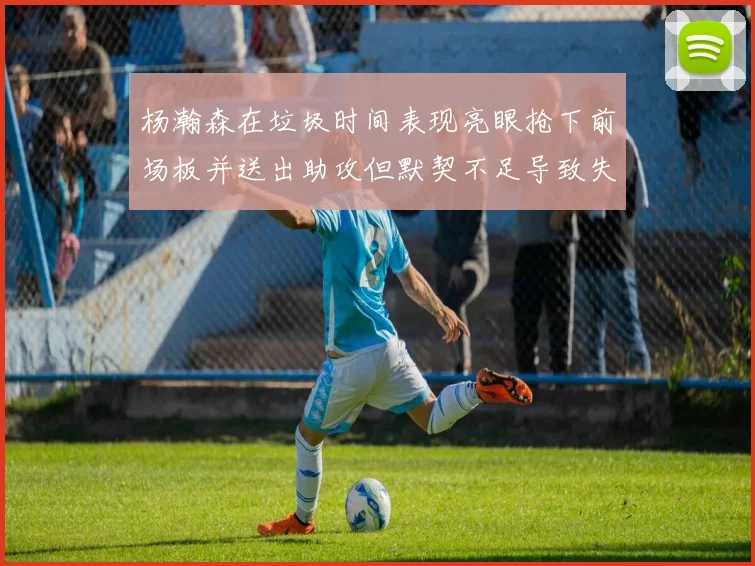 杨瀚森在垃圾时间表现亮眼抢下前场板并送出助攻但默契不足导致失误