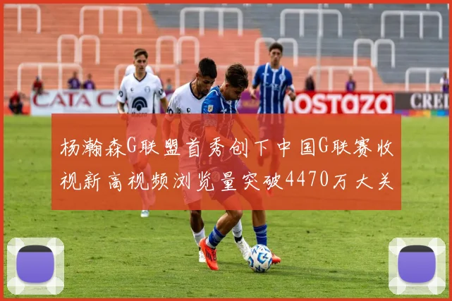 杨瀚森G联盟首秀创下中国G联赛收视新高视频浏览量突破4470万大关