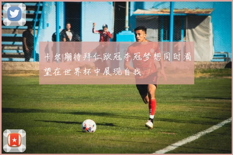 卡尔期待拜仁欧冠夺冠梦想同时渴望在世界杯中展现自我