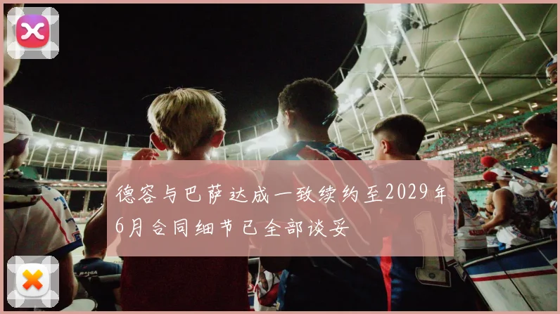 德容与巴萨达成一致续约至2029年6月合同细节已全部谈妥
