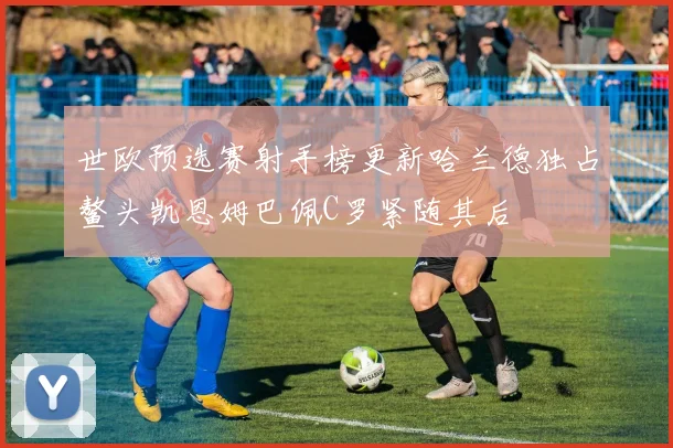 世欧预选赛射手榜更新哈兰德独占鳌头凯恩姆巴佩C罗紧随其后