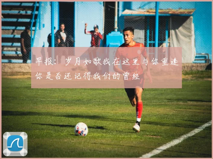 早报：岁月如歌我在这里与你重逢你是否还记得我们的曾经