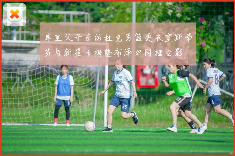 库里父子亲访杜克男篮更衣室斯蒂芬与新星卡梅隆布泽尔同框合影
