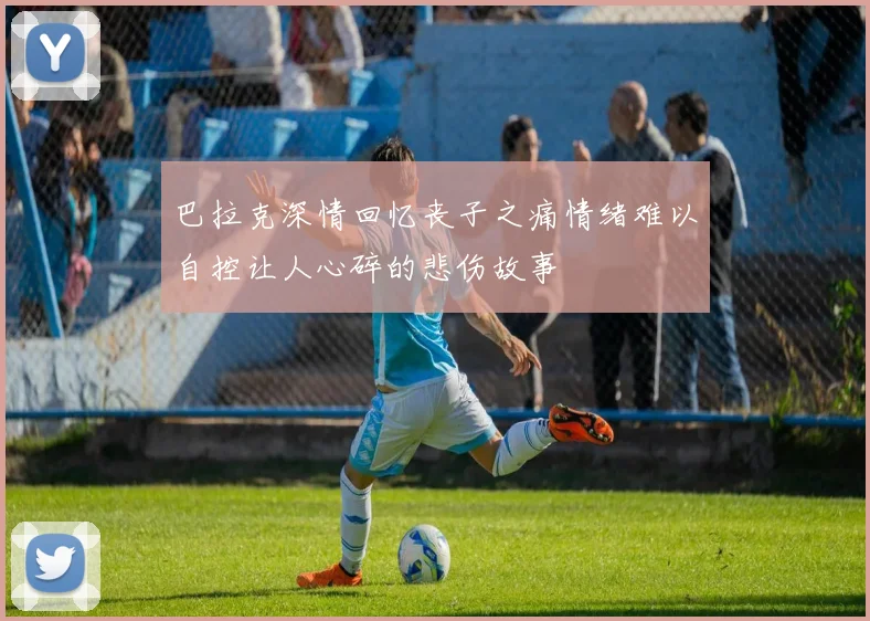 巴拉克深情回忆丧子之痛情绪难以自控让人心碎的悲伤故事
