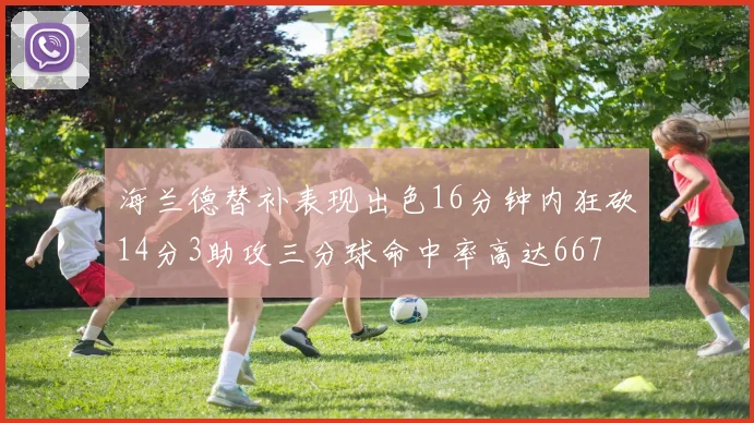 海兰德替补表现出色16分钟内狂砍14分3助攻三分球命中率高达667