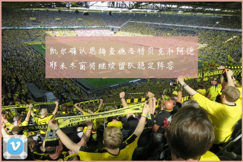 凯尔确认恩梅查施洛特贝克和阿德耶米冬窗将继续留队稳定阵容