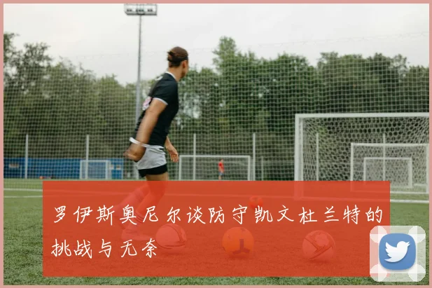 罗伊斯奥尼尔谈防守凯文杜兰特的挑战与无奈