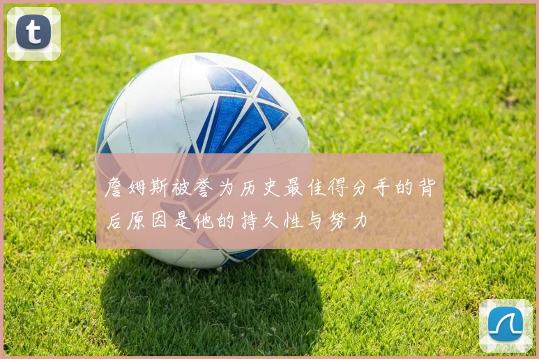 詹姆斯被誉为历史最佳得分手的背后原因是他的持久性与努力