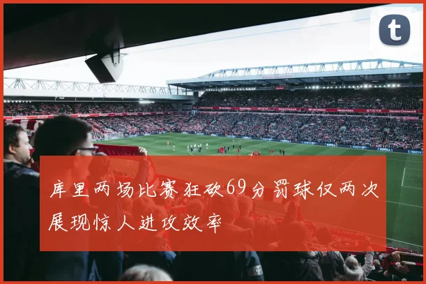 库里两场比赛狂砍69分罚球仅两次展现惊人进攻效率