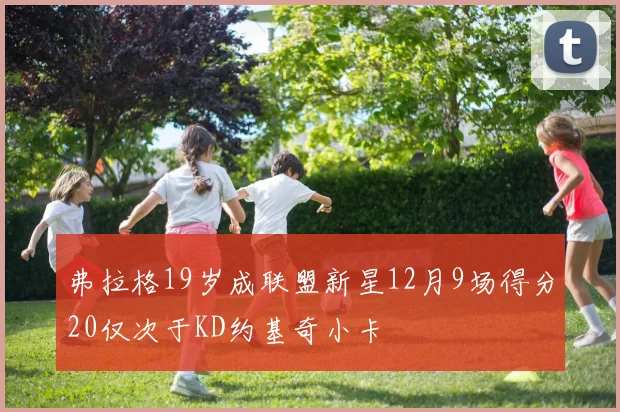 弗拉格19岁成联盟新星12月9场得分20仅次于KD约基奇小卡
