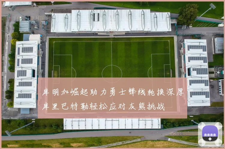 库明加崛起助力勇士锋线轮换深厚库里巴特勒轻松应对灰熊挑战