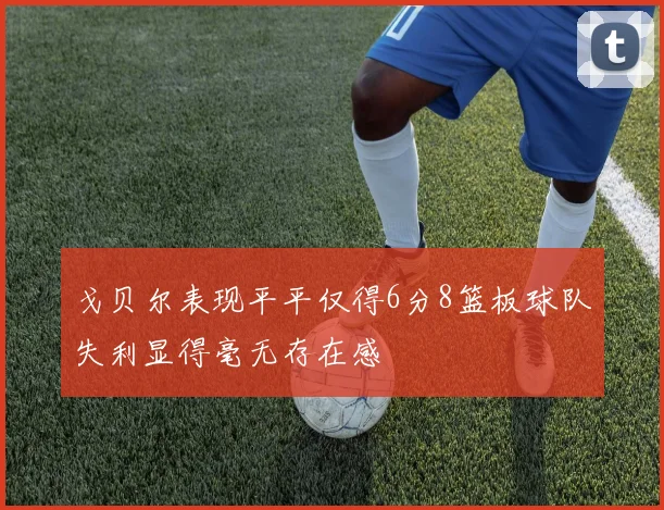 戈贝尔表现平平仅得6分8篮板球队失利显得毫无存在感