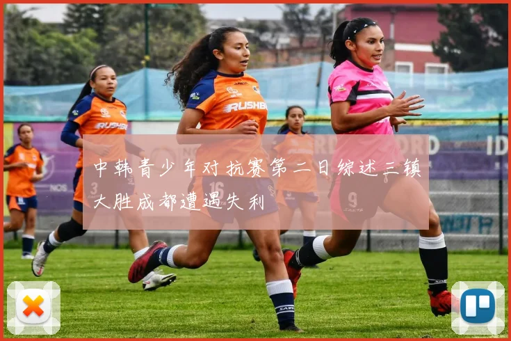 中韩青少年对抗赛第二日综述三镇大胜成都遭遇失利
