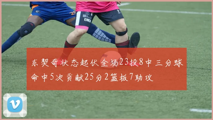 东契奇状态起伏全场23投8中三分球命中5次贡献25分2篮板7助攻
