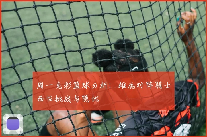 周一竞彩篮球分析：雄鹿对阵骑士面临挑战与隐忧