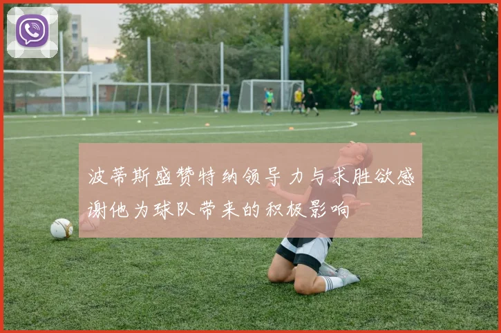 波蒂斯盛赞特纳领导力与求胜欲感谢他为球队带来的积极影响