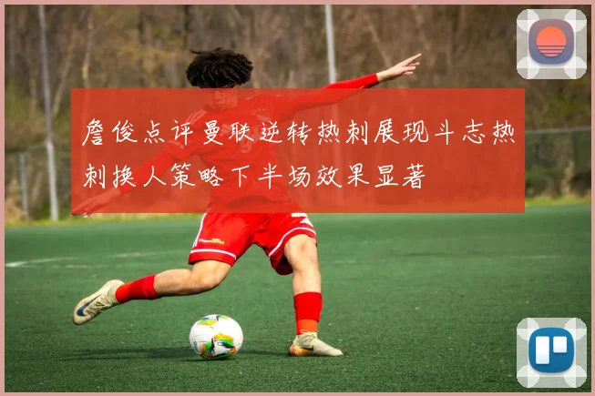 詹俊点评曼联逆转热刺展现斗志热刺换人策略下半场效果显著