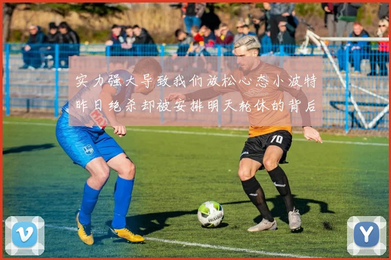 实力强大导致我们放松心态小波特昨日绝杀却被安排明天轮休的背后原因分析