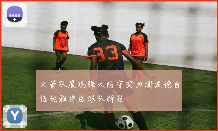 火箭队展现强大防守实力谢泼德自信优雅将成球队新星