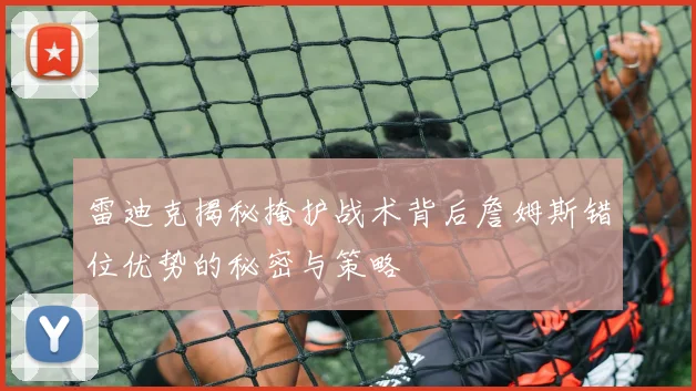 雷迪克揭秘掩护战术背后詹姆斯错位优势的秘密与策略