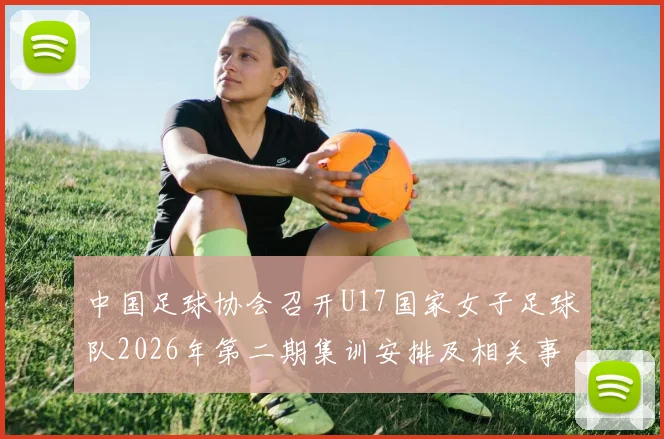 中国足球协会召开U17国家女子足球队2026年第二期集训安排及相关事项通知