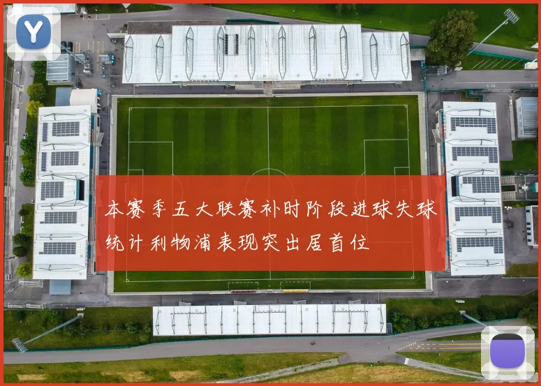 本赛季五大联赛补时阶段进球失球统计利物浦表现突出居首位