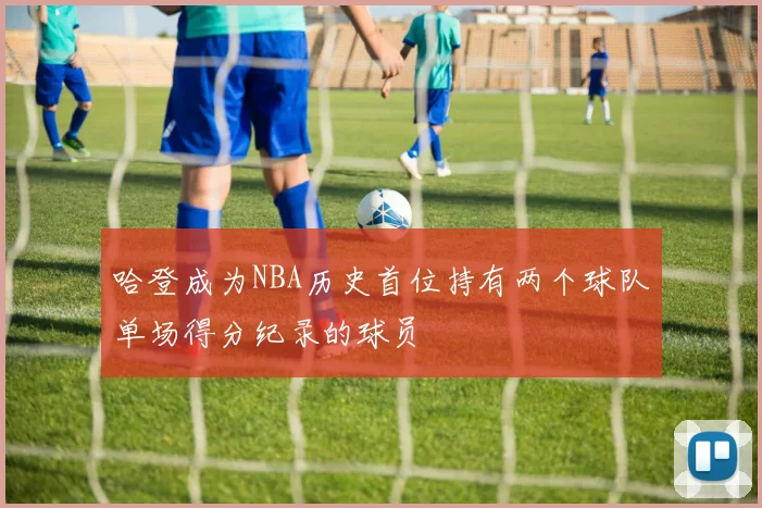 哈登成为NBA历史首位持有两个球队单场得分纪录的球员