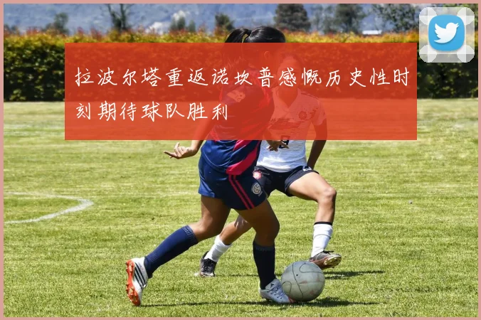 拉波尔塔重返诺坎普感慨历史性时刻期待球队胜利