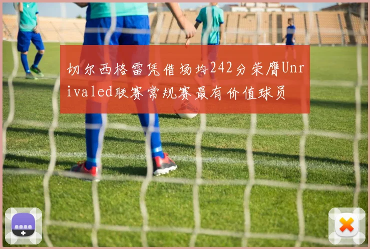 切尔西格雷凭借场均242分荣膺Unrivaled联赛常规赛最有价值球员