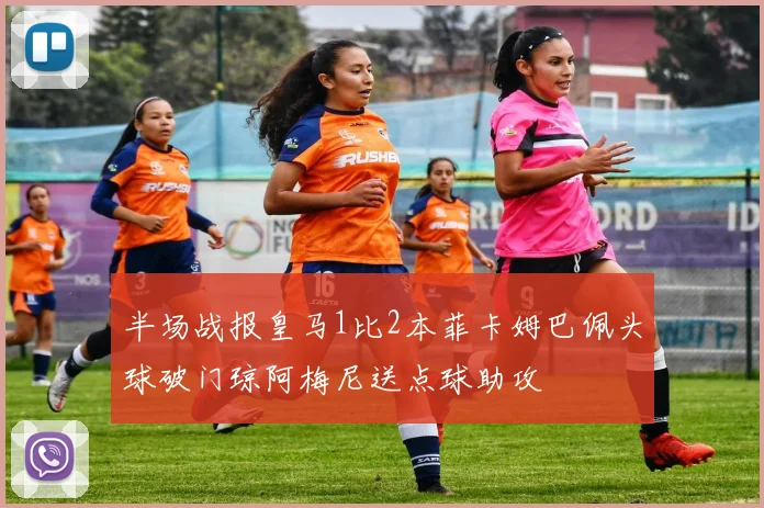 半场战报皇马1比2本菲卡姆巴佩头球破门琼阿梅尼送点球助攻