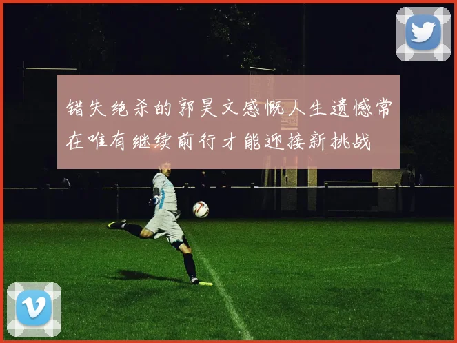 错失绝杀的郭昊文感慨人生遗憾常在唯有继续前行才能迎接新挑战