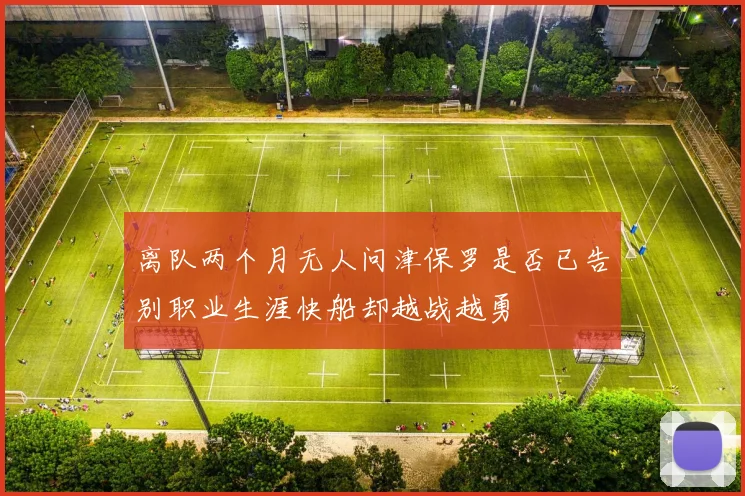 离队两个月无人问津保罗是否已告别职业生涯快船却越战越勇