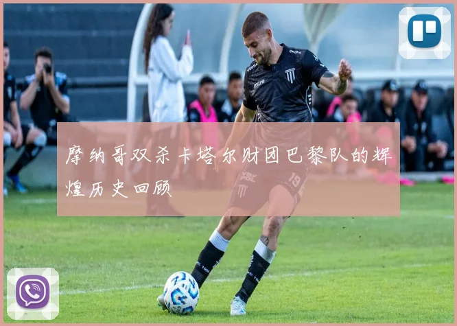 摩纳哥双杀卡塔尔财团巴黎队的辉煌历史回顾