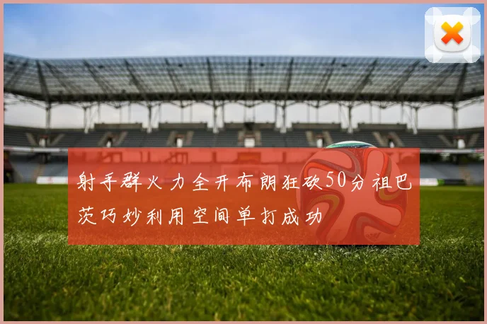 射手群火力全开布朗狂砍50分祖巴茨巧妙利用空间单打成功