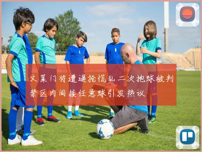 文莱门将遭逼抢慌乱二次抱球被判禁区内间接任意球引发热议
