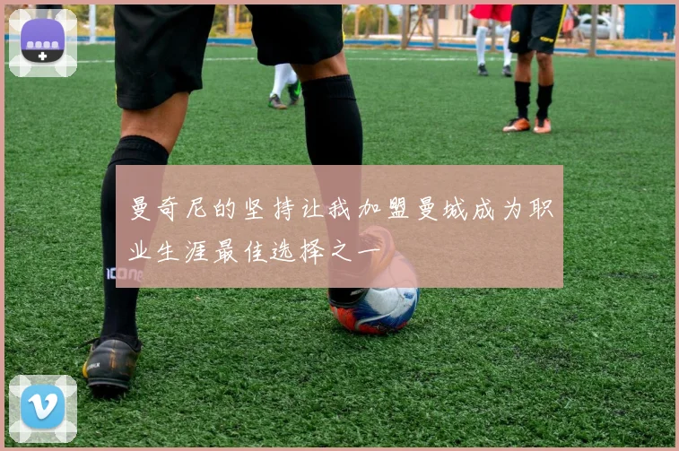 曼奇尼的坚持让我加盟曼城成为职业生涯最佳选择之一