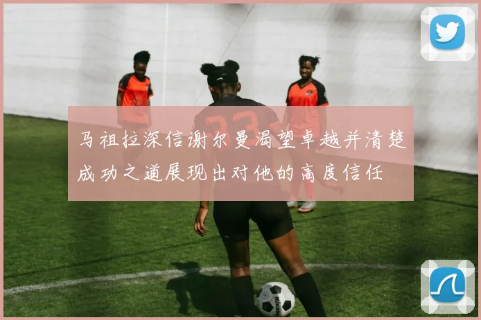 马祖拉深信谢尔曼渴望卓越并清楚成功之道展现出对他的高度信任