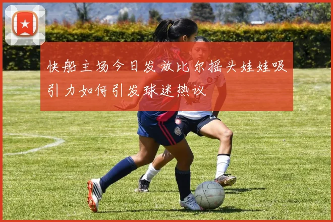 快船主场今日发放比尔摇头娃娃吸引力如何引发球迷热议